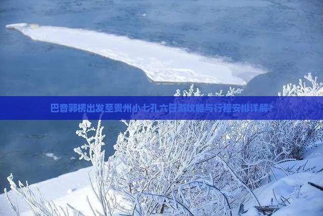 巴音郭楞出发至贵州小七孔六日游攻略与行程安排详解？