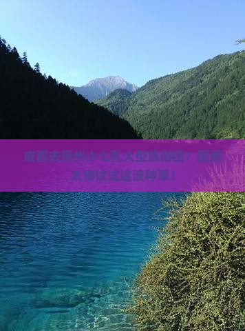 成都去贵州小七孔大型旅游团？团费太缚试试这波种草！