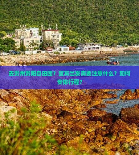 去贵州贵阳自由团？宜宾出发需要注意什么？如何安排行程？