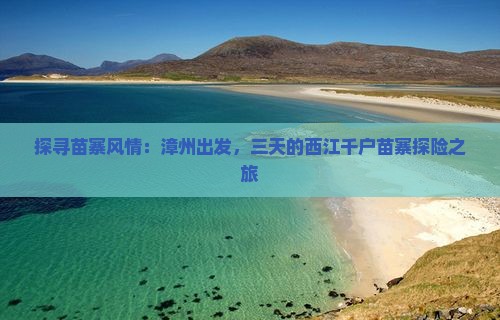 探寻苗寨风情：漳州出发，三天的西江千户苗寨探险之旅