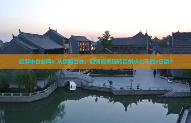 旅游小白必问：从绵阳出发，如何规划玩转贵州小七孔的2日游？