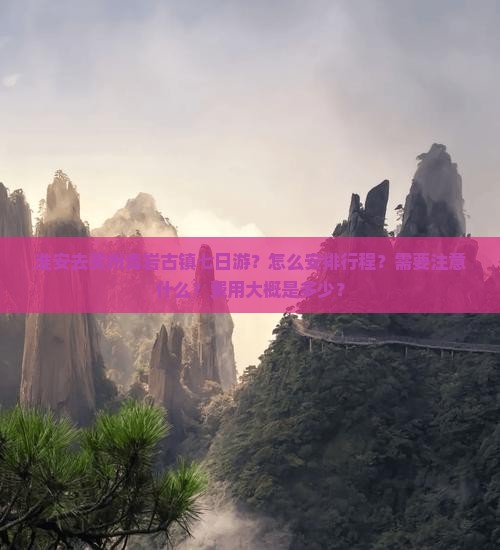 淮安去贵州青岩古镇七日游？怎么安排行程？需要注意什么？费用大概是多少？