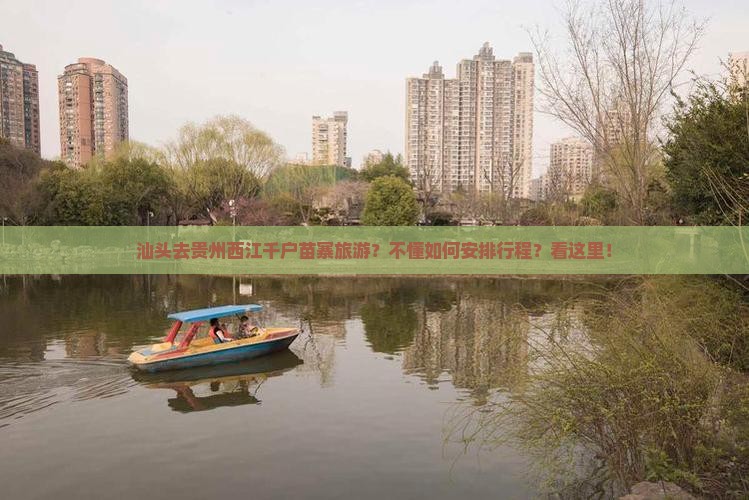 汕头去贵州西江千户苗寨旅游？不懂如何安排行程？看这里！