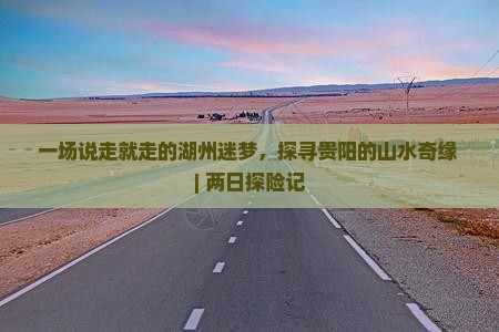 一场说走就走的湖州迷梦，探寻贵阳的山水奇缘 | 两日探险记