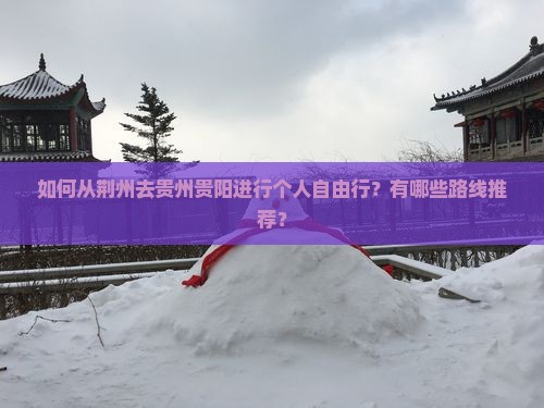 如何从荆州去贵州贵阳进行个人自由行？有哪些路线推荐？