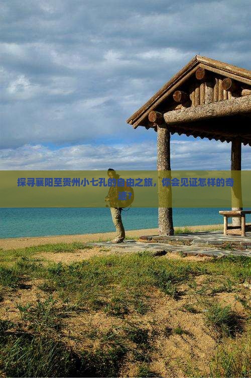 探寻襄阳至贵州小七孔的自由之旅，你会见证怎样的奇迹？