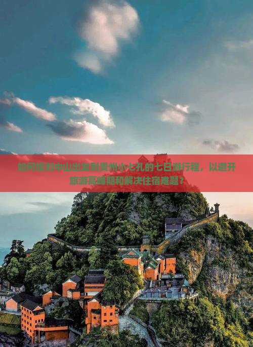 如何规划中山出发到贵州小七孔的七日游行程，以避开旅游高峰期和解决住宿难题？