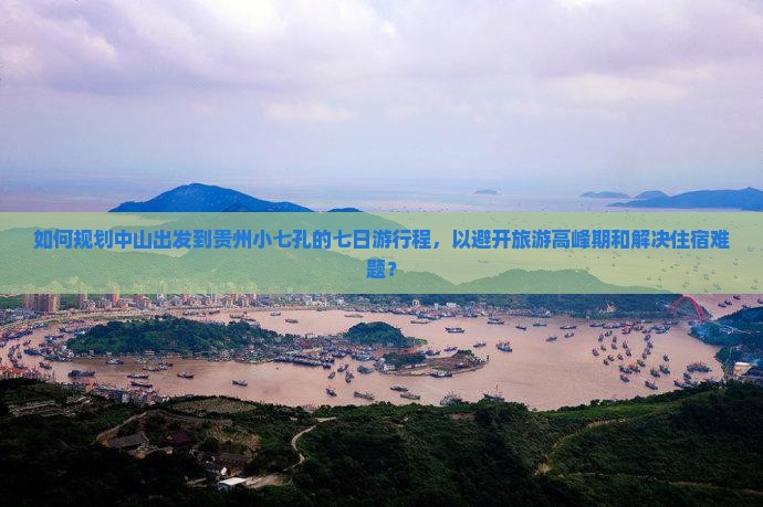 如何规划中山出发到贵州小七孔的七日游行程，以避开旅游高峰期和解决住宿难题？