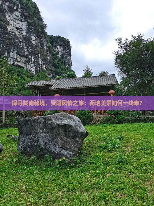 探寻陇南秘境，贵阳风情之旅：两地美景如何一线牵？