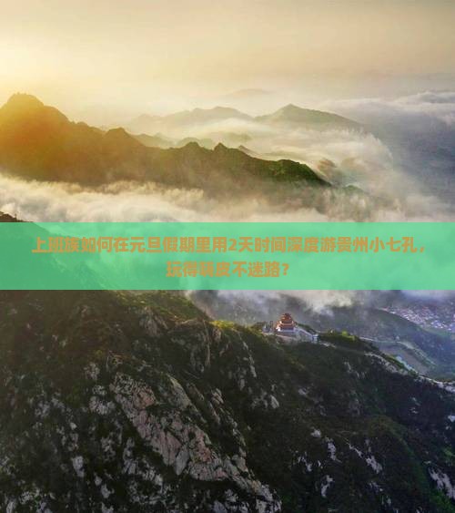 上班族如何在元旦假期里用2天时间深度游贵州小七孔，玩得嗨皮不迷路？