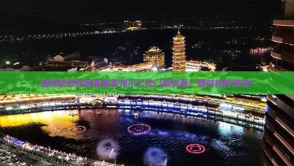如何获取黔西南至贵州小七孔门票优惠?限时抢购攻略! 如何获取黔西南至贵州小七孔门票优惠?限时抢购攻略!