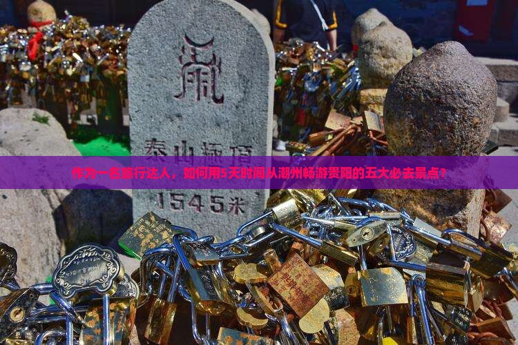 作为一名旅行达人，如何用5天时间从潮州畅游贵阳的五大必去景点？