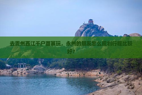 去贵州西江千户苗寨玩，永州的朋友怎么规划行程比较好？