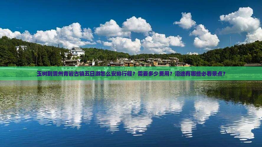 玉树到贵州青岩古镇五日游怎么安排行程？需要多少费用？沿途有哪些必看景点？
