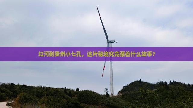 红河到贵州小七孔，这片秘境究竟藏着什么故事？