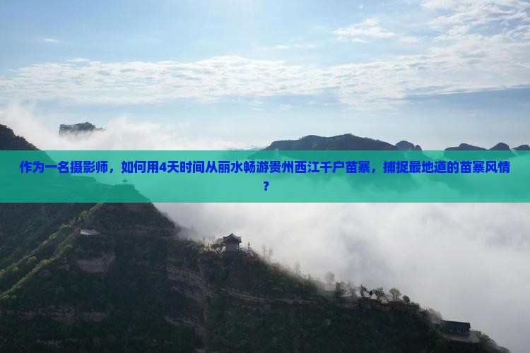 作为一名摄影师，如何用4天时间从丽水畅游贵州西江千户苗寨，捕捉最地道的苗寨风情？