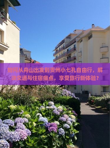 如何从舟山出发到贵州小七孔自由行,解决交通与住宿痛点,享受旅行新体验? 如何从舟山出发到贵州小七孔自由行,解决交通与住宿痛点,享受旅行新体验?