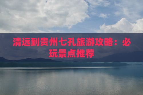 清远去贵州小七孔哪里玩