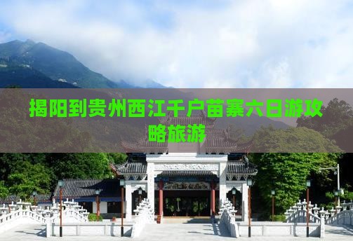 揭阳到贵州西江千户苗寨六日游