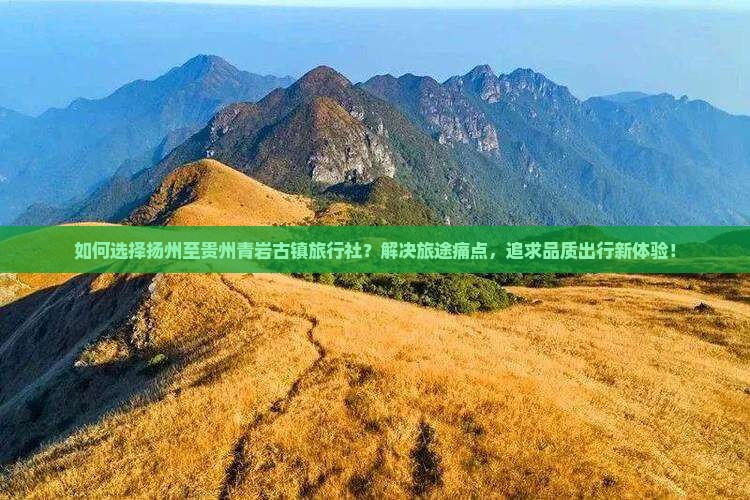 如何选择扬州至贵州青岩古镇旅行社？解决旅途痛点，追求品质出行新体验！