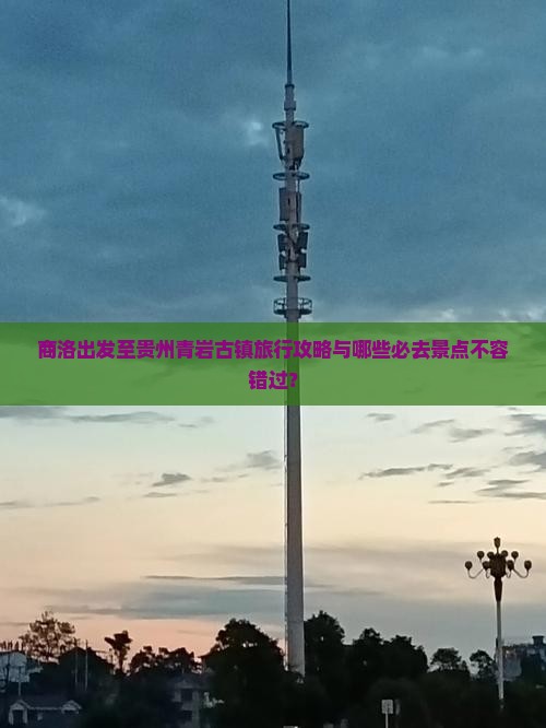 商洛出发至贵州青岩古镇旅行攻略与哪些必去景点不容错过？
