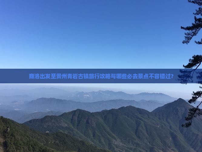 商洛出发至贵州青岩古镇旅行攻略与哪些必去景点不容错过？