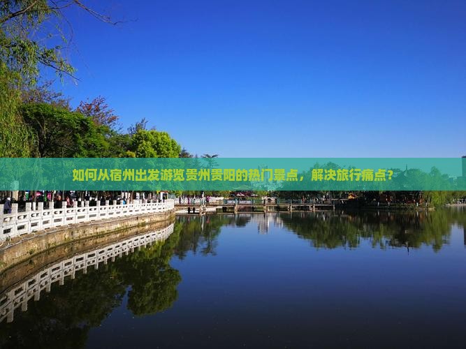 如何从宿州出发游览贵州贵阳的热门景点，解决旅行痛点？