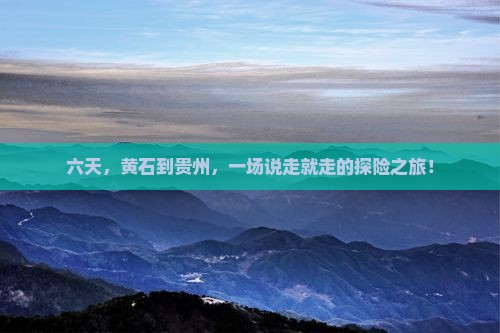 六天，黄石到贵州，一场说走就走的探险之旅！