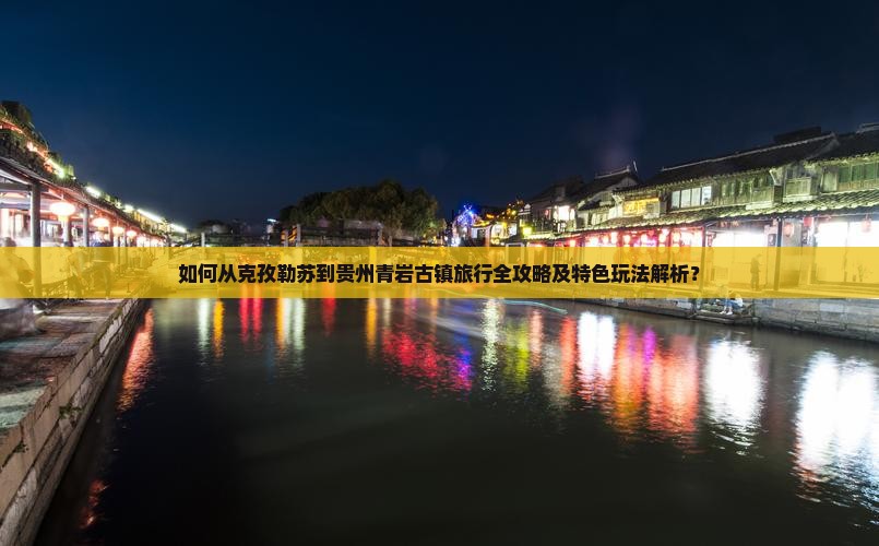 如何从克孜勒苏到贵州青岩古镇旅行全攻略及特色玩法解析？