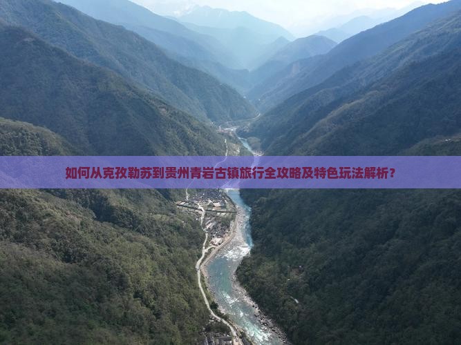 如何从克孜勒苏到贵州青岩古镇旅行全攻略及特色玩法解析？