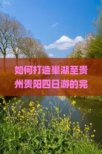 如何打造巢湖至贵州贵阳四日游的完美行程？聚焦游客痛点，解锁2023旅行新趋势！