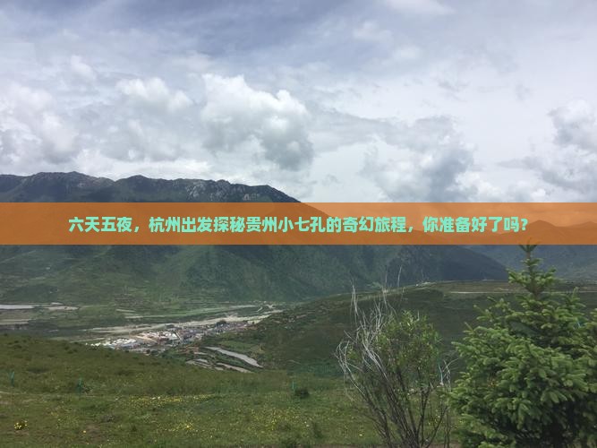 六天五夜，杭州出发探秘贵州小七孔的奇幻旅程，你准备好了吗？