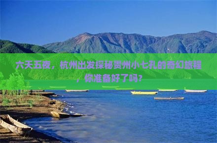 六天五夜，杭州出发探秘贵州小七孔的奇幻旅程，你准备好了吗？