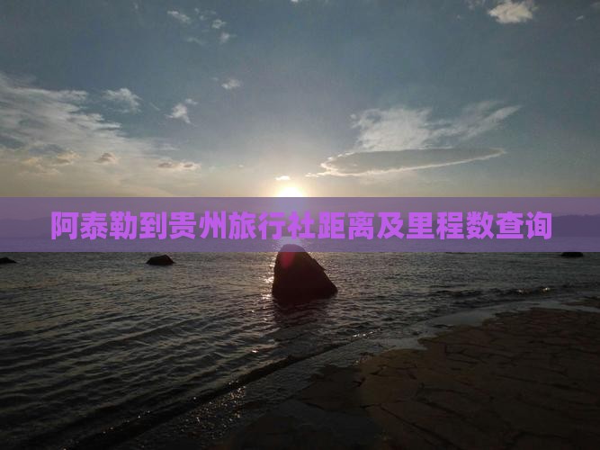 阿泰勒到贵州旅行社距离及里程数查询
