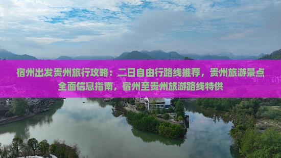 宿州出发贵州旅行攻略：二日自由行路线推荐，贵州旅游景点全面信息指南，宿州至贵州旅游路线特供