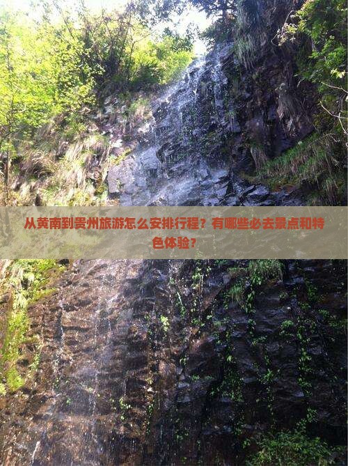 从黄南到贵州旅游怎么安排行程？有哪些必去景点和特色体验？