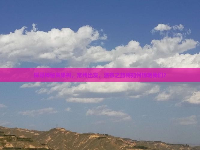 探寻神秘黄果树，常州出发，瀑布之旅将如何惊艳我们？