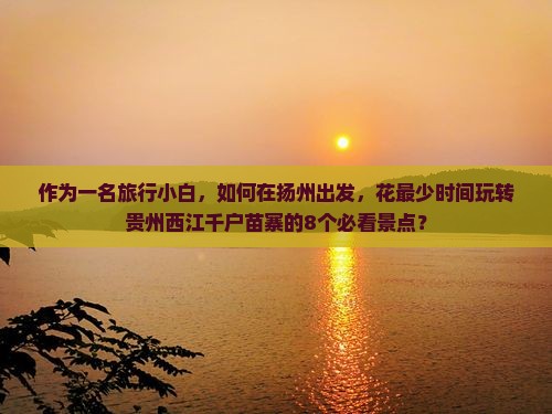作为一名旅行小白，如何在扬州出发，花最少时间玩转贵州西江千户苗寨的8个必看景点？