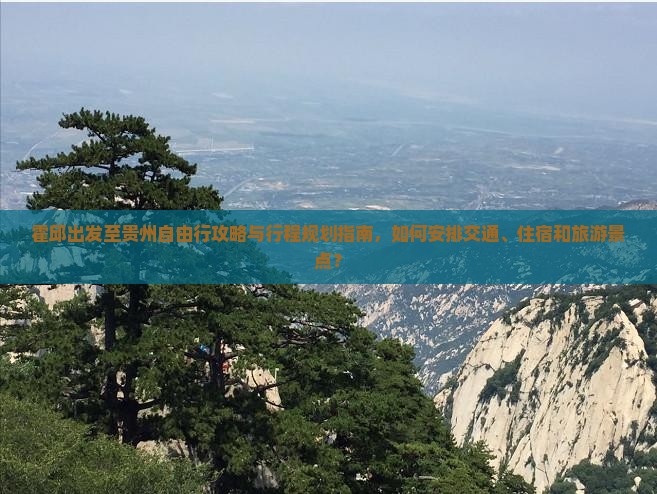 霍邱出发至贵州自由行攻略与行程规划指南，如何安排交通、住宿和旅游景点？