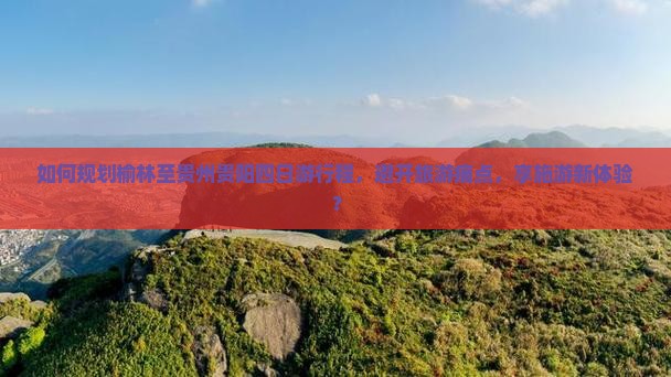 如何规划榆林至贵州贵阳四日游行程，避开旅游痛点，享施游新体验？