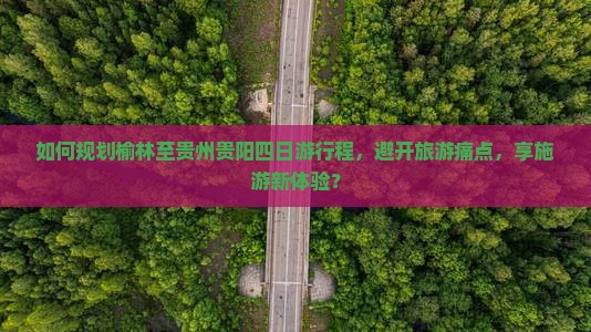 如何规划榆林至贵州贵阳四日游行程，避开旅游痛点，享施游新体验？