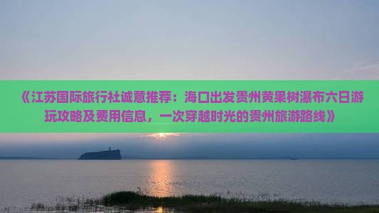 《江苏国际旅行社诚意推荐：海口出发贵州黄果树瀑布六日游玩攻略及费用信息，一次穿越时光的贵州旅游路线》