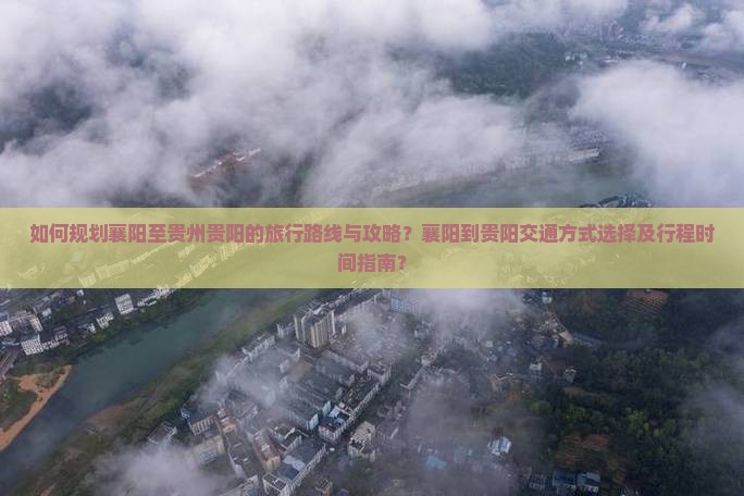 如何规划襄阳至贵州贵阳的旅行路线与攻略？襄阳到贵阳交通方式选择及行程时间指南？