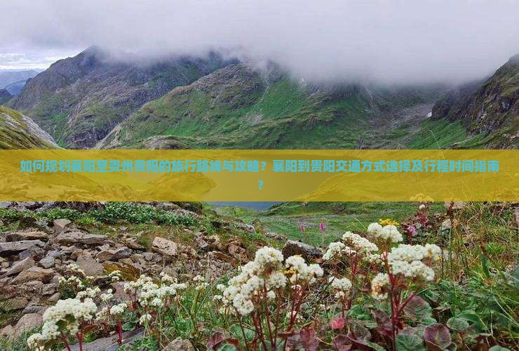 如何规划襄阳至贵州贵阳的旅行路线与攻略？襄阳到贵阳交通方式选择及行程时间指南？