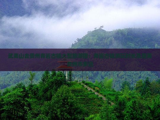 武夷山去贵州青岩古镇大型旅游团：青岩古镇游玩时长及距离贵州市多远