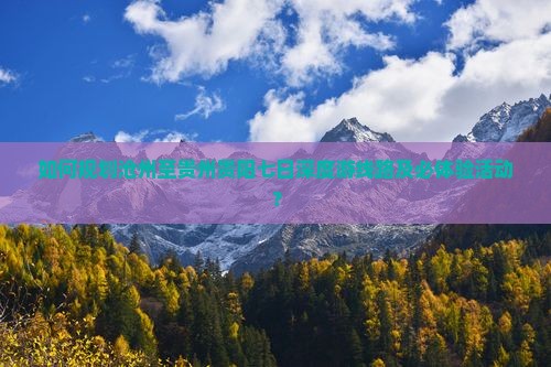 如何规划沧州至贵州贵阳七日深度游线路及必体验活动？