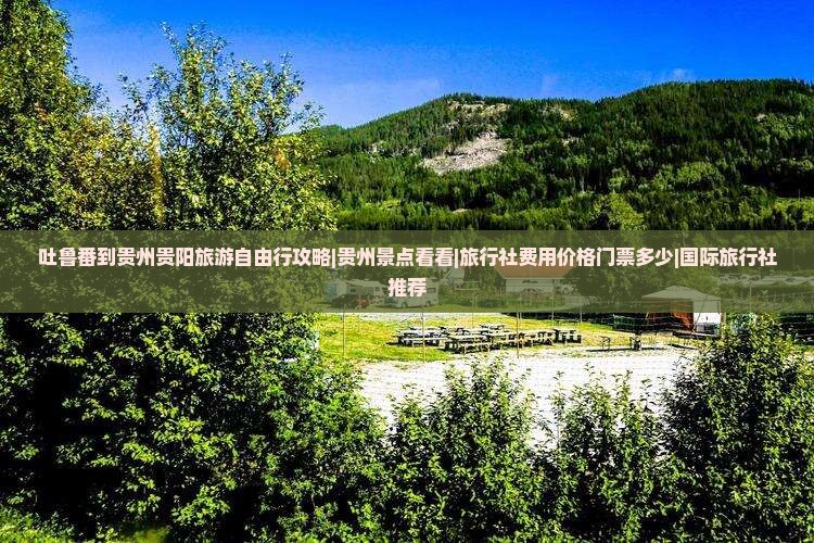 吐鲁番到贵州贵阳旅游自由行攻略|贵州景点看看|旅行社费用价格门票多少|国际旅行社推荐