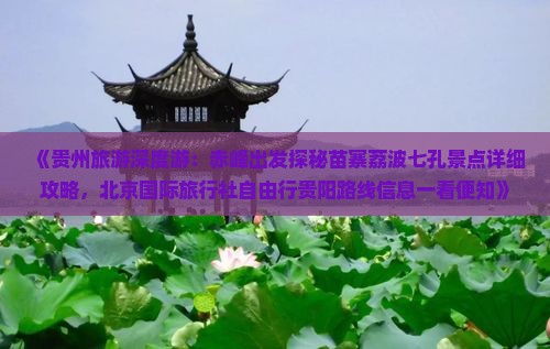 《贵州旅游深度游：赤峰出发探秘苗寨荔波七孔景点详细攻略，北京国际旅行社自由行贵阳路线信息一看便知》