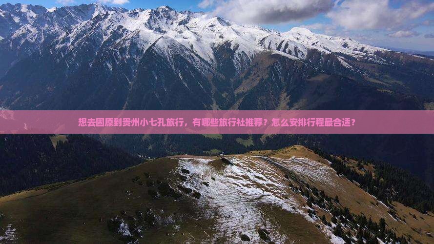 想去固原到贵州小七孔旅行，有哪些旅行社推荐？怎么安排行程最合适？