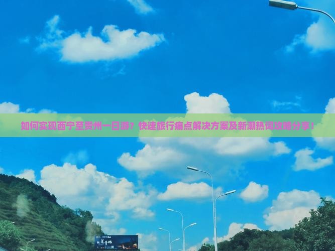 如何实现西宁至贵州一日游？快速旅行痛点解决方案及新潮热词攻略分享！